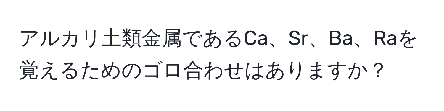 アルカリ土類金属であるCa、Sr、Ba、Raを覚えるためのゴロ合わせはありますか？