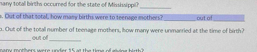 many total births occurred for the state of Mississippi?_ 
. Out of that total, how many births were to teenage mothers? _out of_ 
o. Out of the total number of teenage mothers, how many were unmarried at the time of birth? 
_out of 
_ 
many mothers were under 15 at the time of giving birth?