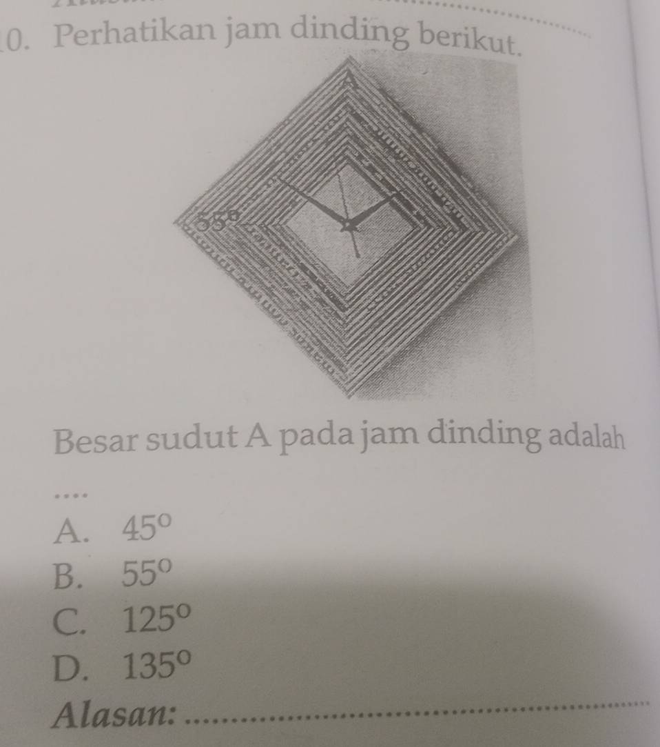 Perhatikan jam dinding berikut.
Besar sudut A pada jam dinding adalah
_
A. 45°
B. 55°
C. 125°
D. 135°
Alasan:
_