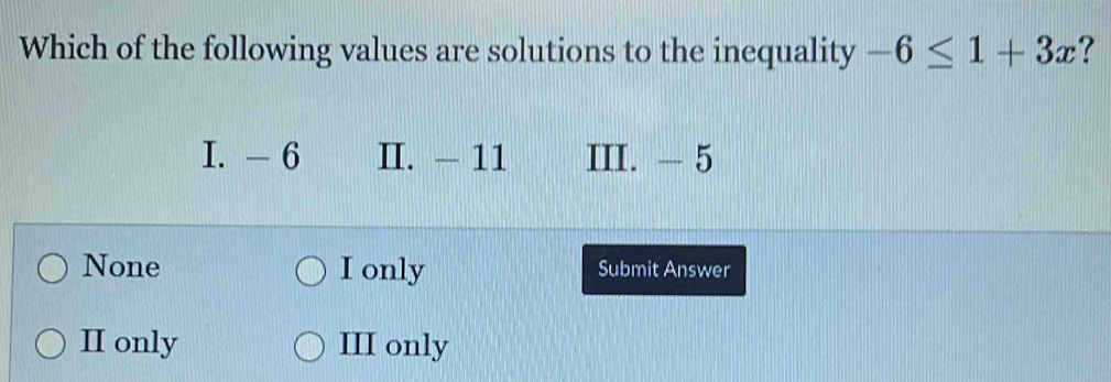 Which of the following values are solutions to the inequality -6≤ 1+3x ?
I. - 6 II. - 11 III. - 5
None I only Submit Answer
II only III only