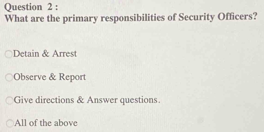 What are the primary responsibilities of Security Officers?
Detain & Arrest
Observe & Report
Give directions & Answer questions.
All of the above