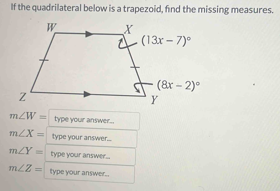 If the quadrilateral below is a trapezoid, find the missing measures.
m∠ W= type your answer...
m∠ X= type your answer...
m∠ Y= type your answer...
m∠ Z= type your answer...