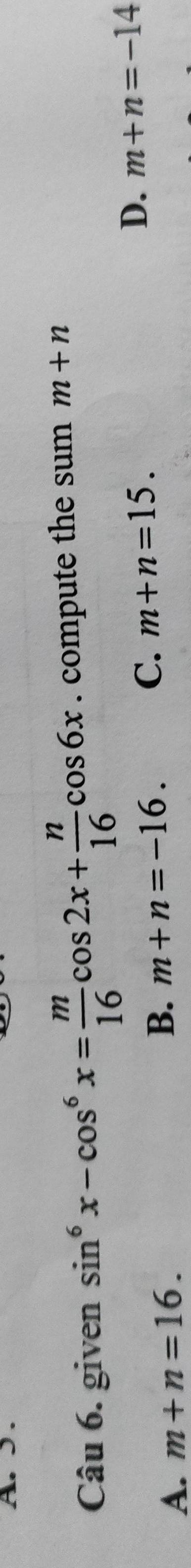 given sin^6x-cos^6x= m/16 cos 2x+ n/16 cos 6x. compute the sum m+n
A. m+n=16. B. m+n=-16.
C. m+n=15. D. m+n=-14