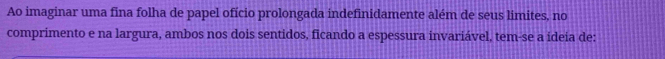 Ao imaginar uma fina folha de papel ofício prolongada indefinidamente além de seus limites, no 
comprimento e na largura, ambos nos dois sentidos, ficando a espessura invariável, tem-se a ideia de: