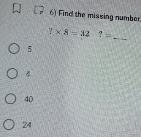 Find the missing number.
?* 8=32 ? —_
5
4
40
24