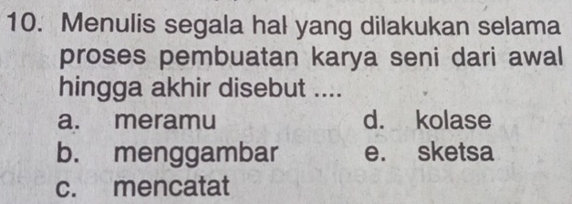 Menulis segala hal yang dilakukan selama
proses pembuatan karya seni dari awal
hingga akhir disebut ....
a. meramu d. kolase
b. menggambar e. sketsa
c. mencatat