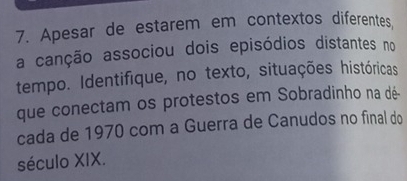 Apesar de estarem em contextos diferentes 
a canção associou dois episódios distantes no 
tempo. Identifique, no texto, situações históricas 
que conectam os protestos em Sobradinho na dé- 
cada de 1970 com a Guerra de Canudos no final do 
século XIX.