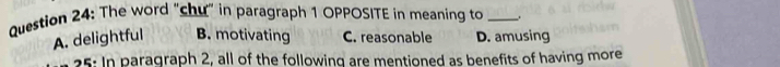 The word “chu" in paragraph 1 OPPOSITE in meaning to _.
A. delightful B. motivating C. reasonable D. amusing
25: In paragraph 2, all of the following are mentioned as benefits of having more