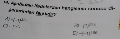 Aşağıdaki ifadelerden hangisinin sonucu di-
ğerlerinden farklıdır?
A) -(-1)^385
C) -1^(541) B) -(1)^274
D) -(-1)^186