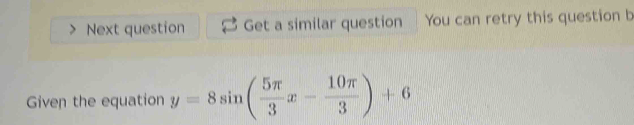 Next question Get a similar question You can retry this question b 
Given the equation y=8sin ( 5π /3 x- 10π /3 )+6