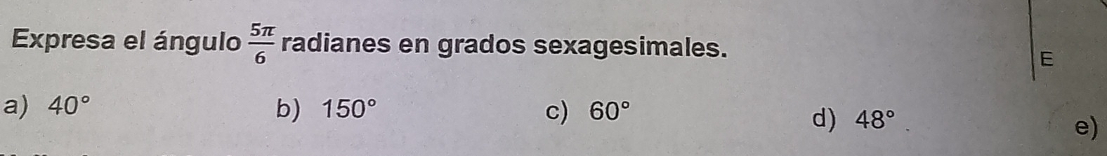 Expresa el ángulo  5π /6  radianes en grados sexagesimales.
E
a) 40° b) 150° c) 60°
d) 48°
e)