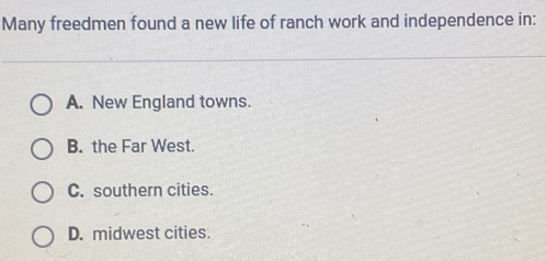 Many freedmen found a new life of ranch work and independence in:
A. New England towns.
B. the Far West.
C. southern cities.
D. midwest cities.