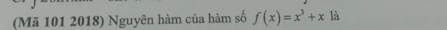 (Mã 101 2018) Nguyên hàm của hàm số f(x)=x^3+x là