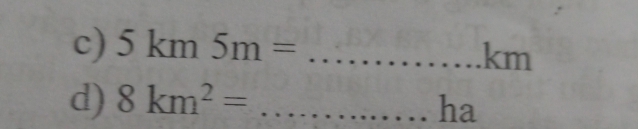 5km5m= _...km _ 
d) 8km^2= _ 
ha