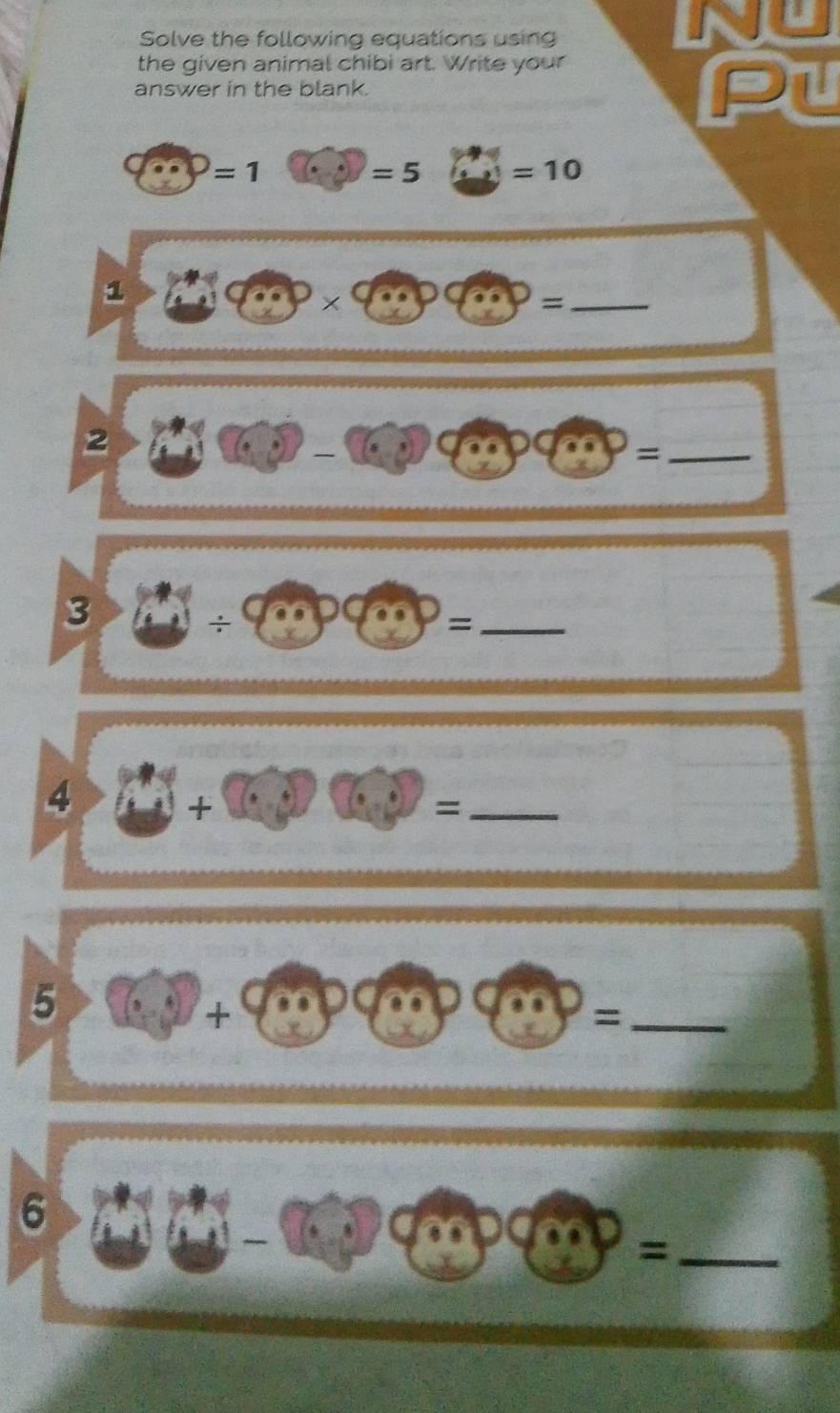 Solve the following equations using 
INO 
the given animal chibi art. Write your 
answer in the blank. 
Pu
=1
=5 =10
1 
× 
= 
_ 
2 
_= 
3 
= 
_ 
4 
_= 
5 
+ 
_= 
6 
_=