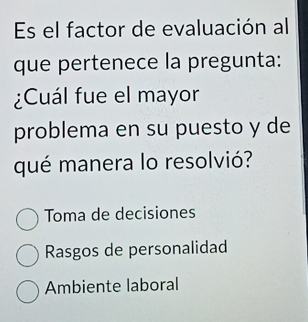 Es el factor de evaluación al
que pertenece la pregunta:
¿Cuál fue el mayor
problema en su puesto y de
qué manera lo resolvió?
Toma de decisiones
Rasgos de personalidad
Ambiente laboral