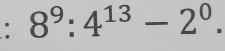 8^9:4^(13)-2^0.