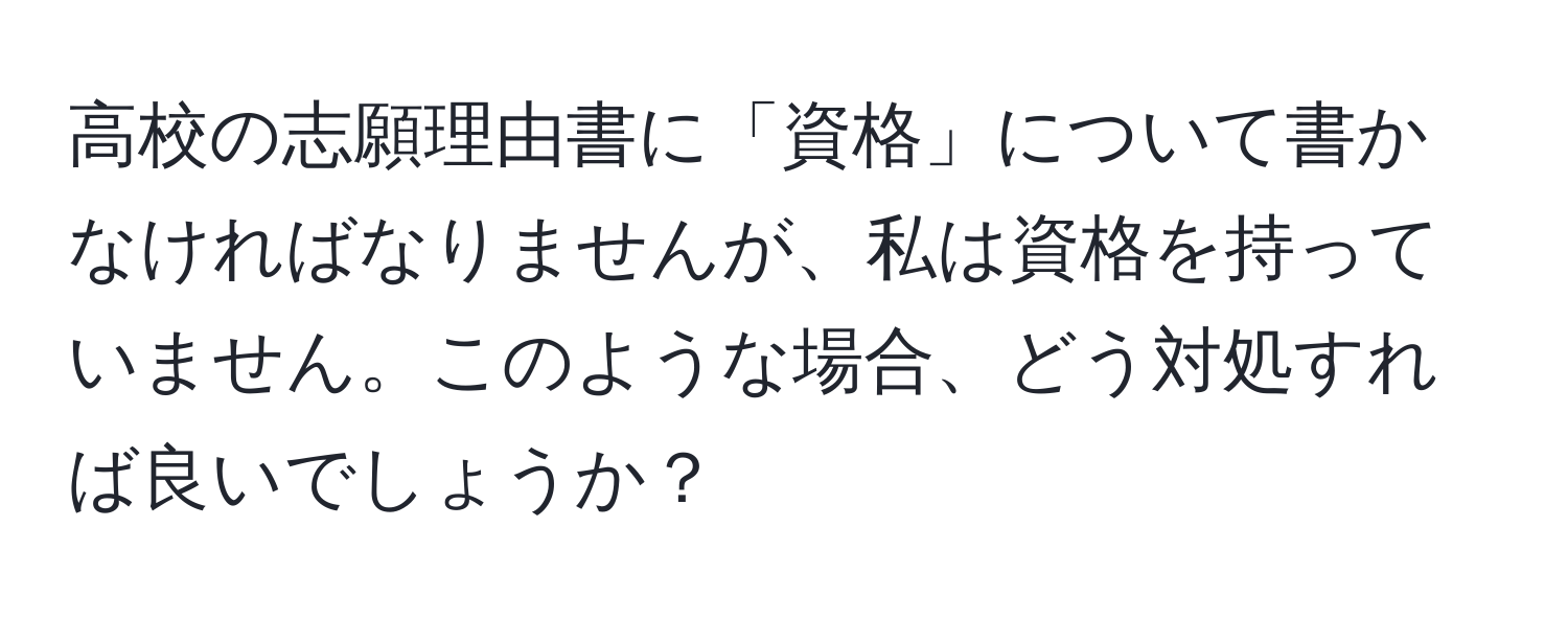 高校の志願理由書に「資格」について書かなければなりませんが、私は資格を持っていません。このような場合、どう対処すれば良いでしょうか？