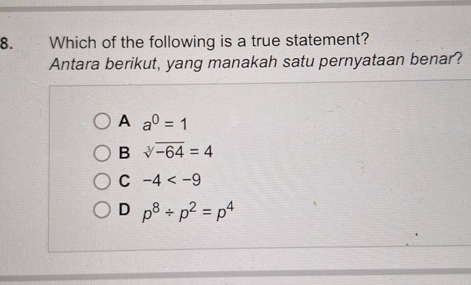 Which of the following is a true statement?
Antara berikut, yang manakah satu pernyataan benar?
A a^0=1
B sqrt[3](-64)=4
C -4
D p^8/ p^2=p^4