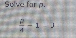 Solve for p.
 p/4 -1=3