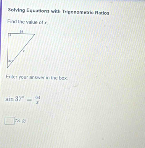 Solving Equations with Trigonometric Ratios
Find the value of x.
Enter your answer in the box.
sin 37°= 64/x 
□ approx x