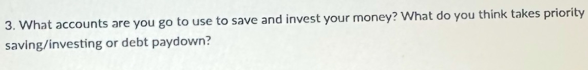 What accounts are you go to use to save and invest your money? What do you think takes priority 
saving/investing or debt paydown?