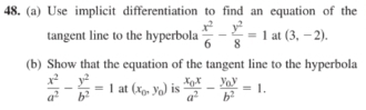 Use implicit differentiation to find an equation of the 
tangent line to the hyperbola  x^2/6 - y^2/8 =1 at (3,-2). 
(b) Show that the equation of the tangent line to the hyperbola
 x^2/a^2 - y^2/b^2 =1 at (x_0,y_0) is frac x_0xa^2-frac y_0yb^2=1.