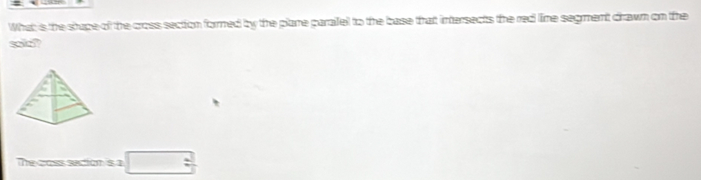 What is the shape of the cross section formed by the plane parailel to the base that intersects the red lime segment drawn on the 
sold? 
The cross sedion is a □ :
