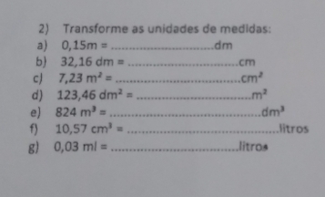 Transforme as unidades de medidas: 
a) 0,15m= _ dm
b 32,16dm= _ .cm
cJ 7,23m^2= _  cm^2
d) 123,46dm^2= _  m^2
e) 824m^3= _ dm^3.litros 
f) 10,57cm^3= _ 
g) 0,03ml= _ litros