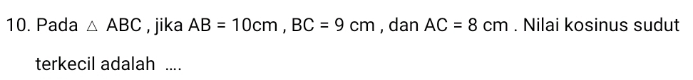 Pada △ ABC , jika AB=10cm, BC=9cm , dan AC=8cm. Nilai kosinus sudut 
terkecil adalah ....