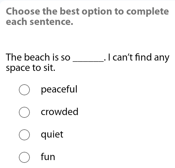 Choose the best option to complete
each sentence.
The beach is so _. I can’t find any
space to sit.
peaceful
crowded
quiet
fun