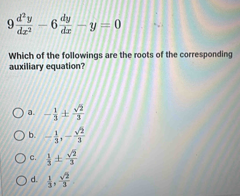 9 d^2y/dx^2 -6 dy/dx -y=0
Which of the followings are the roots of the corresponding
auxiliary equation?
a. - 1/3 ±  sqrt(2)/3 
b. - 1/3 , - sqrt(2)/3 
C.  1/3 ±  sqrt(2)/3 
d.  1/3 ,  sqrt(2)/3 