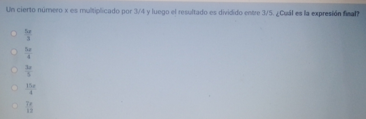 Un cierto número x es multiplicado por 3/4 y luego el resultado es dividido entre 3/5. ¿Cuál es la expresión final?
 5x/3 
 5x/4 
 3x/5 
 15x/4 
 7x/12 