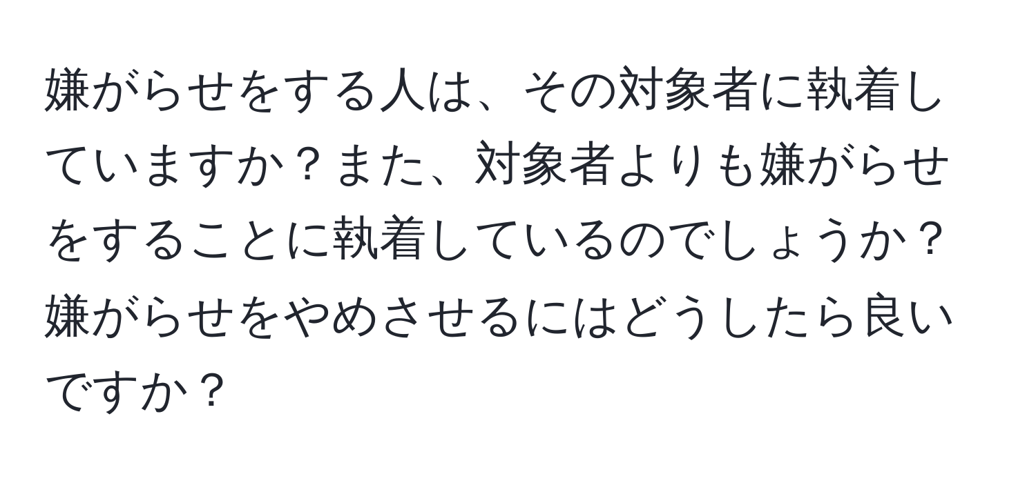 嫌がらせをする人は、その対象者に執着していますか？また、対象者よりも嫌がらせをすることに執着しているのでしょうか？嫌がらせをやめさせるにはどうしたら良いですか？