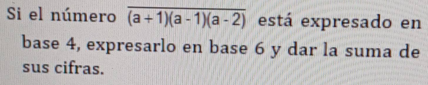 Si el número overline (a+1)(a-1)(a-2) está expresado en 
base 4, expresarlo en base 6 y dar la suma de 
sus cifras.