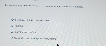 During what stage should you take notes about all relevent source materials?
preliminary thinking and research
revising
planning and drafting
facused research and preliminary writing