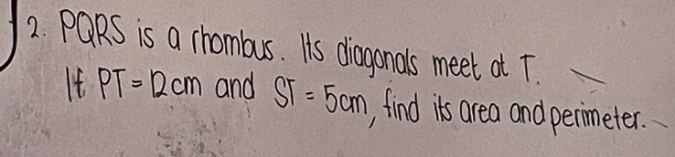 PQRS is a rhombus. Its diagonals meet at T. 
It PT=12cm and ST=5cm , find its area and permeter.