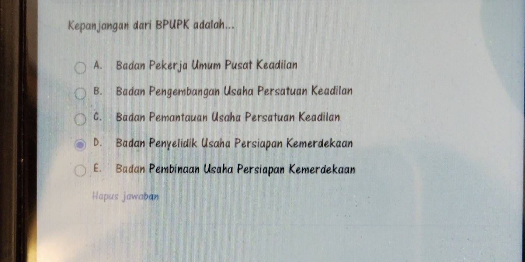 Kepanjangan dari BPUPK adalah...
A. Badan Pekerja Umum Pusat Keadilan
B. Badan Pengembangan Usaha Persatuan Keadilan
C. Badan Pemantauan Usaha Persatuan Keadilan.
D. Badan Penyelidik Usaha Persiapan Kemerdekaan
E. Badan Pembinaan Usaha Persiapan Kemerdekaan
Hapus jawaban