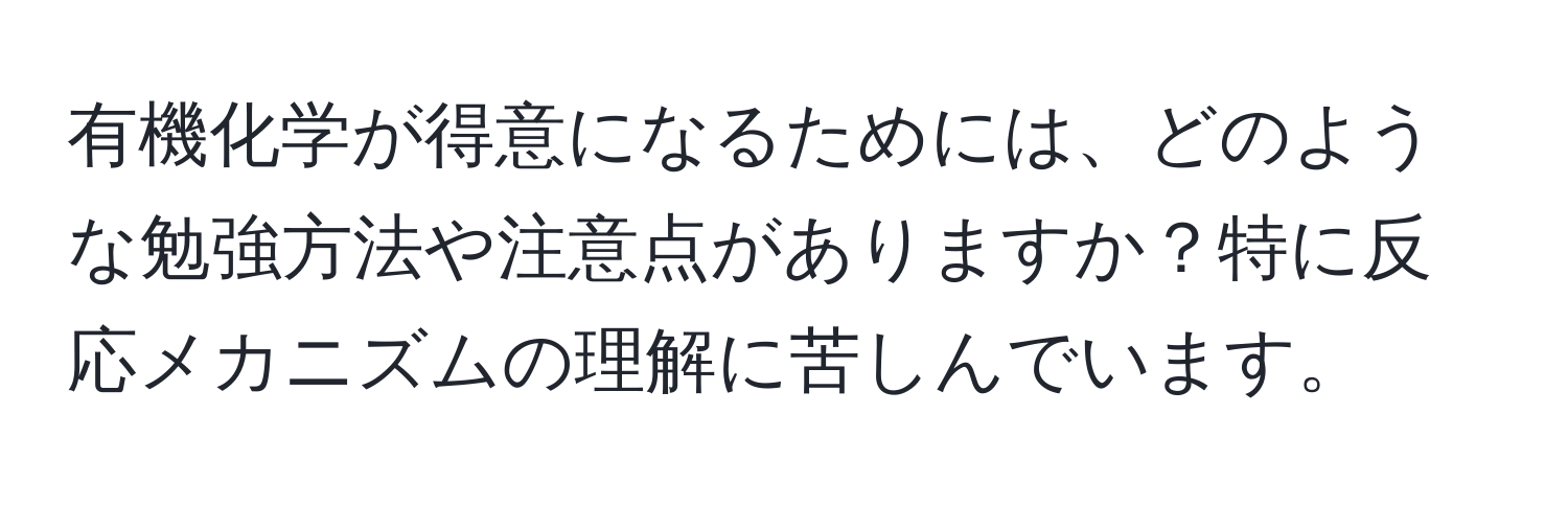 有機化学が得意になるためには、どのような勉強方法や注意点がありますか？特に反応メカニズムの理解に苦しんでいます。