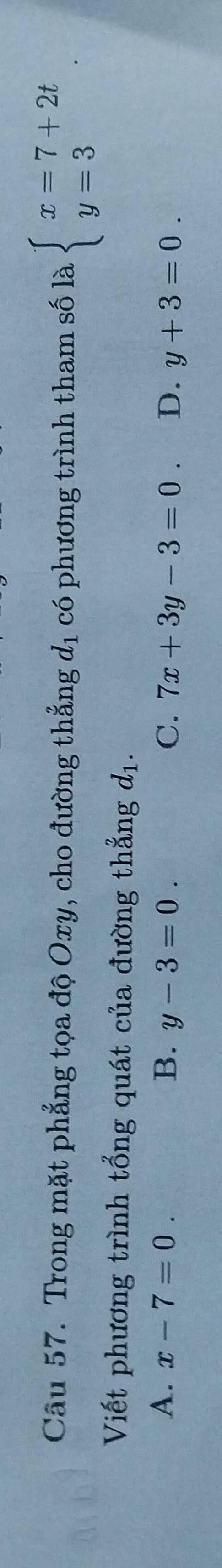 Trong mặt phẳng tọa độ Oxy, cho đường thẳng d_1 có phương trình tham số là beginarrayl x=7+2t y=3endarray.. 
Viết phương trình tổng quát của đường thẳng đị.
A. x-7=0. B. y-3=0. C. 7x+3y-3=0. D. y+3=0.