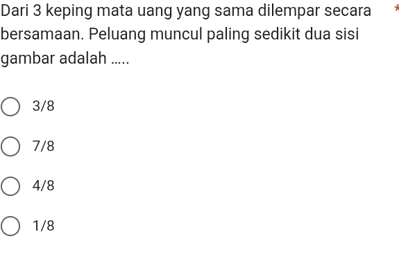 Dari 3 keping mata uang yang sama dilempar secara
bersamaan. Peluang muncul paling sedikit dua sisi
gambar adalah .....
3/8
7/8
4/8
1/8