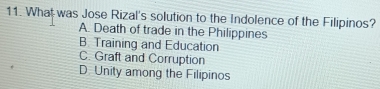 What was Jose Rizal's solution to the Indolence of the Filipinos?
A. Death of trade in the Philippines
B Training and Education
C. Graft and Corruption
D. Unity among the Filipinos