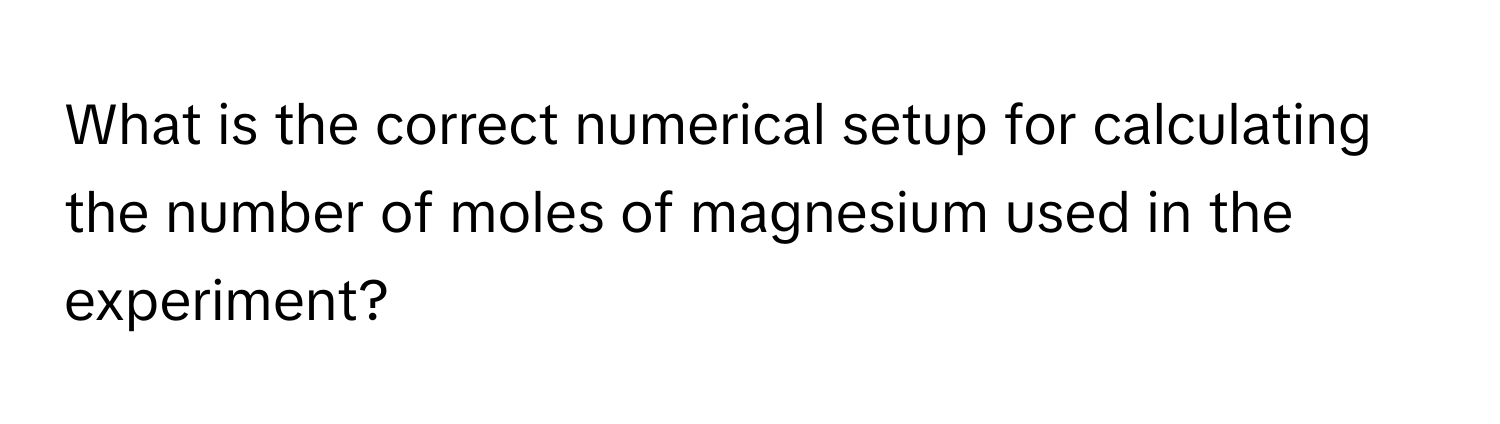 What is the correct numerical setup for calculating the number of moles of magnesium used in the experiment?