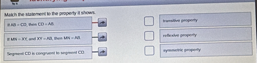Match the statement to the property it shows.
HAB=CD , then CD=AB transitive property
If MN=XY and XY=AB. then MN=AB reflexive property
Segment CD is congruent to segment CD. symmetric property