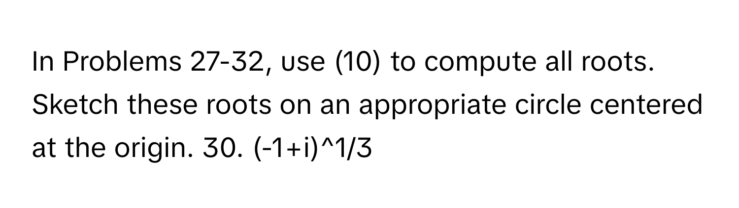 In Problems 27-32, use (10) to compute all roots. Sketch these roots on an appropriate circle centered at the origin. 30. (-1+i)^1/3