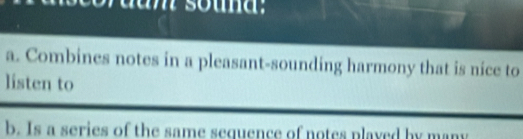 dam sound;
a. Combines notes in a pleasant-sounding harmony that is nice to
listen to
b. Is a series of the same sequence of notes played by many