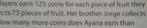 layers earn 125 coins for each piece of fruit they 
ects 73 pieces of fruit. Her brother Jorge collects 
low many more coins does Ayana earn than
