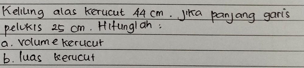 Kelilng alas kerucut 44 cm. Jika panjang garis 
pelokis 25 cm. Hifunglan: 
a. volume kerucur 
b. luas berucut