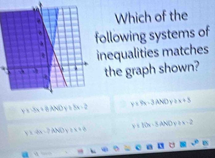 Which of the
ollowing systems of
inequalities matches
the graph shown?
y8Px=3
y=-5x+8 AND v≥ 8x-2 AND y ≥ x 4 -x°
y≤ 10x-5ANDy≥ x-2
y=8x-PANDy≥ x+8
a