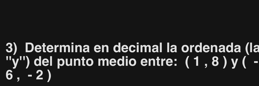 Determina en decimal la ordenada (la
''y'') del punto medio entre: (1,8) y (-
6,-2)